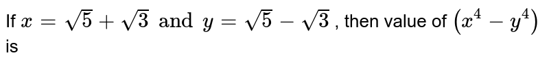 If ` x = sqrt(5) + sqrt(3) and  y = sqrt( 5) - sqrt(3)` , then value of ` ( x^(4) - y^(4))` is 
