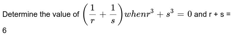 Determine the  value of `((1)/( r) + (1)/( s))  " when "  r^(3) + s^(3) = 0 ` and r + s = 6 