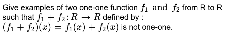 Give examples of two one-one function `f_1 and f_2` from R to R such that `f_1 + f_2 : R rarr R` defined by : `(f_1+f_2)(x) = f_1 (x) + f_2(x)` is not one-one.