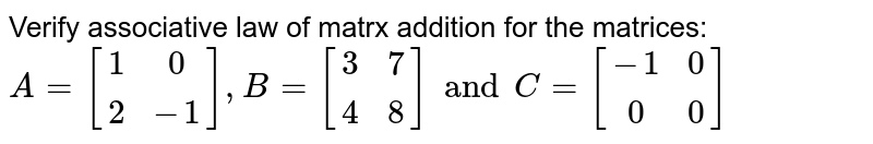 Verify associative law of matrx addition for the matrices: <br> `A = {:[(1,0),(2,-1)],B= [(3,7),(4,8)] and C = [(-1,0),(0,0)]`