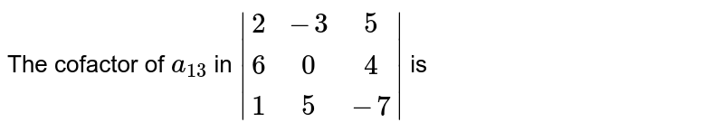 The cofactor of `a_13` in `{:|(2,-3,5),(6,0,4),(1,5,-7)|` is