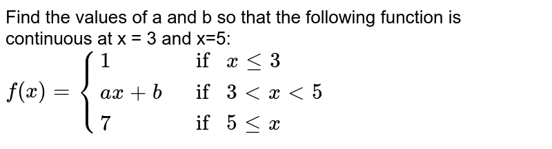 Find the values of a and b so that the following function is continuous at x = 3 and x=5: <br> `f(x) = {:{(1, if xle3),(ax+b,if  3< x <5),(7, if 5lex):}`