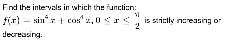 Find the intervals in which the function: `f(x) = sin^4 x + cos^4x, 0 lex le pi/2` is strictly increasing or decreasing.