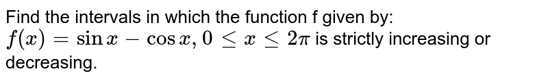 Find the intervals in which the function 'f' given by: `f(x) = sin x-cosx , 0 le x le 2pi` is strictly increasing or decreasing.