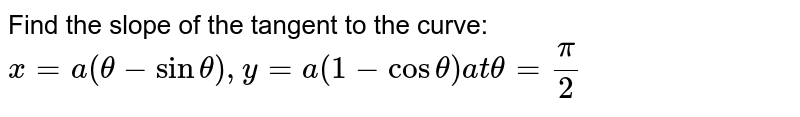 Find the slope of the tangent to the curve: `x = a(theta-sintheta), y = a(1-costheta) at theta = pi/2`