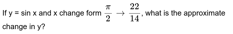 If y = sin x and x change form pi/2 to 22/14 , what is the approximate change in y?