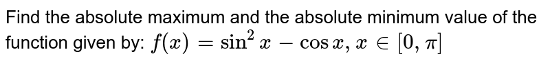 Find the absolute maximum and the absolute minimum value of the function given by: f(x) = sin^2x - cosx, x in[0,pi]