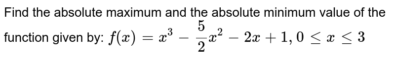 Find the absolute maximum and the absolute minimum value of the function given by: f(x) = x^3-(5)/(2)x^2 - 2x +1,0lexle3