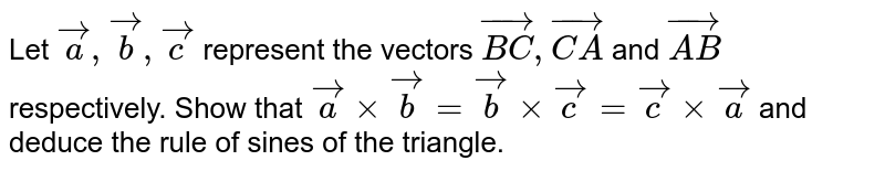 Let `veca,vecb,vecc` represent the vectors `vec(BC),vec(CA)` and `vec(AB)` respectively. Show that `vecaxxvecb=vecbxxvecc=veccxxveca` and deduce the rule of sines of the triangle.