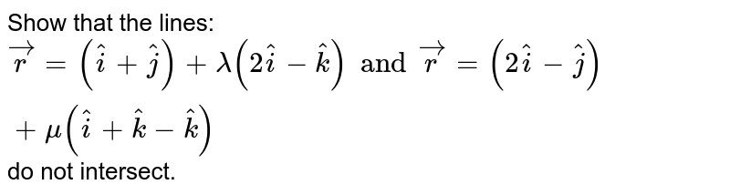 Show that the lines: `vecr=(hati+hatj)+lambda(2hati-hatk) and vecr=(2hati-hatj)+mu(hati+hatk-hatk)` do not intersect.