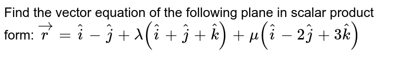 Find the vector equation of the following plane in scalar product form: `vecr=hati-hatj+lambda(hati+hatj+hatk)+mu(hati-2hatj+3hatk)`