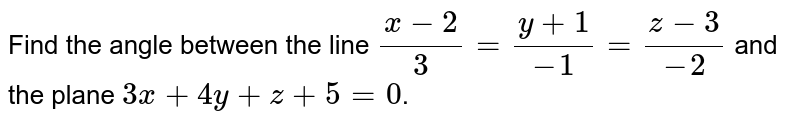 Find the angle between the line `(x-2)/3=(y+1)/-1=(z-3)/-2` and the plane `3x+4y+z+5=0`.