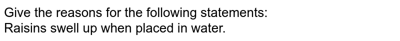 Give the reasons for the following statements:<br>Raisins swell up when placed in water.