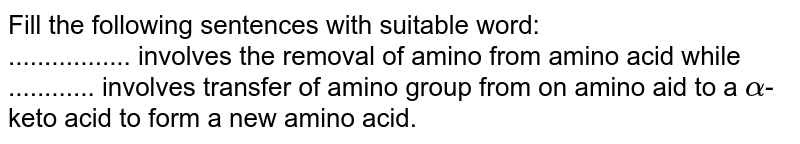 Fill the following sentences with suitable word: ................. involves the removal of amino from amino acid while ............ involves transfer of amino group from on amino aid to a alpha -keto acid to form a new amino acid.