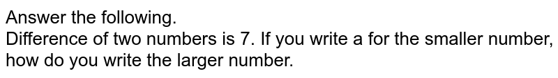 Answer the following. Difference of two numbers is 7. If you write 'a' for the smaller number, how do you write the larger number.