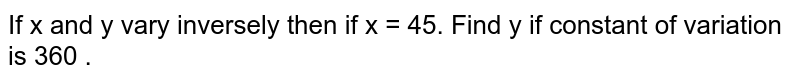 If x and y vary inversely then if x = 45. Find y if constant of variation is 360 . 
