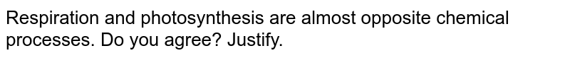 Respiration and photosynthesis are almost opposite chemical processes. Do you agree? Justify.