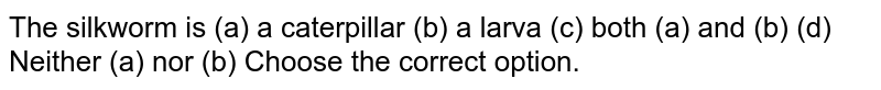 The silkworm is (a) a caterpillar, (b) a larva. Choose the correct option.