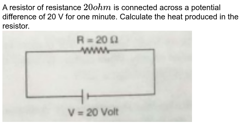 A resistor of resistance 20 ohm is connected across a potential difference of 20 V for one minute. Calculate the heat produced in the resistor.