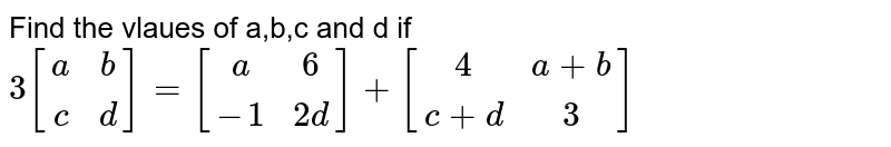 Find the vlaues of a,b,c and d if 3[(a,b),(c,d)] = [(a,6),(-1,2d)] + [(4,a+b), (c+d, 3)]