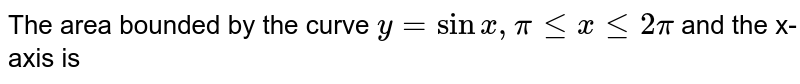 The area bounded by the curve `y = sin x, pi le x le 2 pi` and the x-axis is
