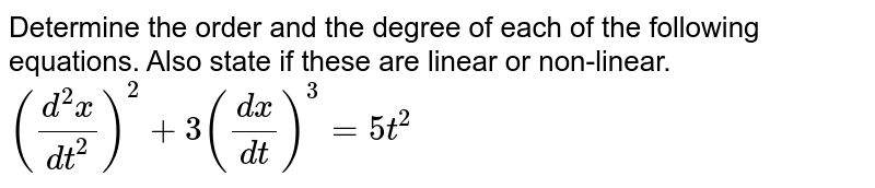 Determine the order and the degree of each of the following equations. Also state if these are linear or non-linear.<br>`((d^2x)/(dt^2))^2+3((dx)/(dt))^3=5t^2`