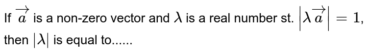 If vec a is a non-zero vector and λ is a real number st. |λ vec a|= 1 , then |λ| is equal to......
