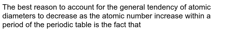 The best reason to account for the general tendency of atomic diameters to decrease as the atomic numbers increase within a period of the periodic table is the fact that