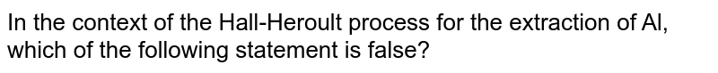 In the context of the Hall-Heroult process for the extraction of Al, which of the following statement is false? 