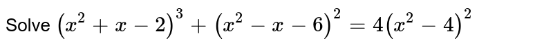 Solve (x^(2)+x-2)^(3) + (x^(2)-x-6)^(2)= 4(x^(2)-4)^(2)