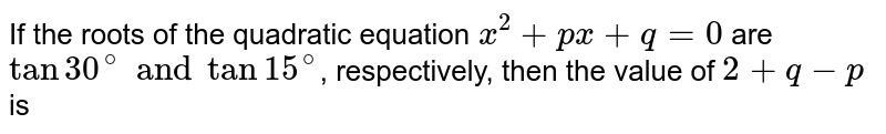 If the roots of the quadratic equation `x^(2) +px+q= 0` are `tan 30^(@) and tan 15^(@)`, respectively, then the value of `2+q-p` is