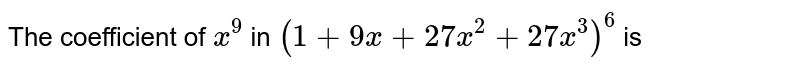 The coefficient of x^(9) in (1+9x+27x^(2)+27x^(3))^(6) is