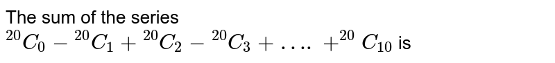 The sum of the series `""^(20)C_(0)-""^(20)C_(1)+""^(20)C_(2)-""^(20)C_(3)+….+^(20)C_(10)` is 