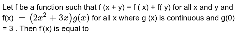 Let f be a function  such that f (x + y) = f ( x) + f( y)  for all x and y  and f(x) `= ( 2 x ^(2) + 3 x) g (x)` for all x where g (x) is continuous and  g(0) = 3  . Then  f'(x) is equal  to 