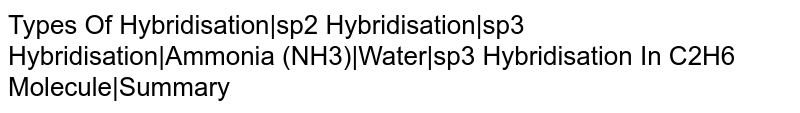 Types Of Hybridisation|sp2 Hybridisation|sp3 Hybridisation|Ammonia (NH3)|Water|sp3 Hybridisation In C2H6 Molecule|Summary