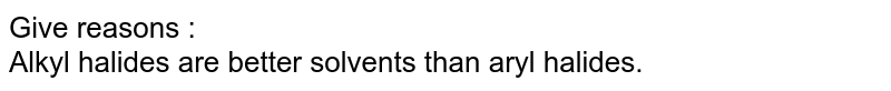 Give reasons : Alkyl halides are better solvents than aryl halides.