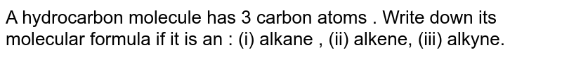 A hydrocarbon molecule has 3 carbon atoms. Write down its molecular formula if it is an : (i) alkane (ii) alkene (iii) alkyne.