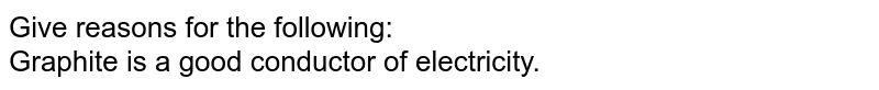 Give reasons for the following: Graphite is a good conductor of electricity.
