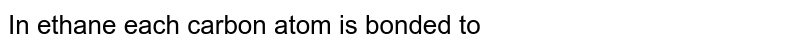 In ethane each carbon atom is bonded to