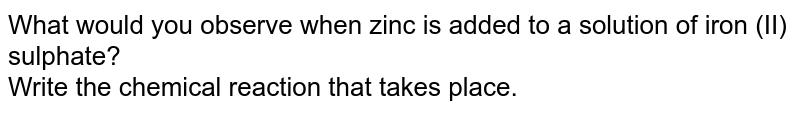 What would you observe when zinc is added to a solution of iron (II) sulphate? <br> Write the chemical reaction that takes place.