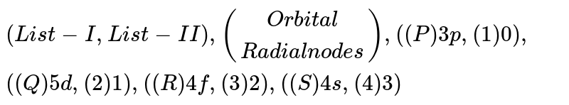 {:(" List-I"," List-II"),("(Orbital)"," (Radial nodes)"),((P) 3p," (1) "0),((Q)5d," (2) "1),((R)4f," (3) 2"),((S)4s," (4) 3"):}