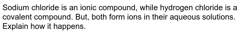 Sodium chloride is an ionic compound, while hydrogen chloride is a covalent compound. But, both form ions in their aqueous solutions. Explain how it happens.