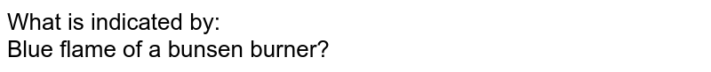 What is indicated by: Blue flame of a bunsen burner?