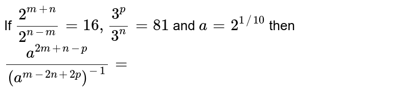 If (2^(m+n))/(2^(n-m))=16,(3^(p))/(3^(n))=81 and a=2^(1//10) then (a^(2m+n-p))/((a^(m-2n+2p))^(-1))=
