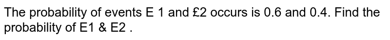 The probability of events E1 and £2 occurs is 0.6 and 0.4. Find the probability of E1 & E2 .