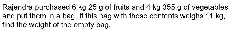 Rajendra purchased 6 kg 25 g of fruits and 4 kg 355 g of vegetables and put them in a bag. If this bag with these contents weighs 11 kg, find the weight of the empty bag.