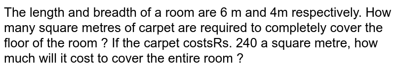 The length and breadth of a room are 6 m and 4m respectively. How many square metres of carpet are required to completely cover the floor of the room ? If the carpet costsRs. 240 a square metre, how much will it cost to cover the entire room ?