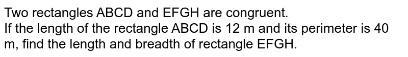 Two rectangles ABCD and EFGH are congruent. If the length of the rectangle ABCD is 12 m and its perimeter is 40 m, find the length and breadth of rectangle EFGH.