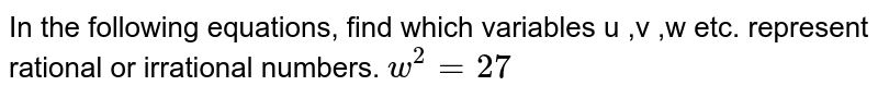 In the following equations, find which variables u ,v ,w  etc. represent rational or irrational numbers. `w^(2)=27`
