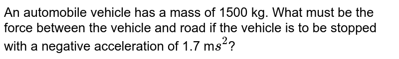 An automobile vehicle has a mass of 1500kg what must be the force between the vehicle and road if the vehicle is to be stopped with a negative acceleration of 1.7 ms^-2